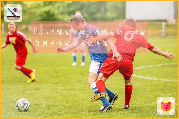 FIFA买球官网综合表现分析：功能与用户体验全方位评估
