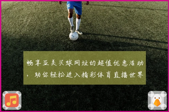 畅享亚美买球网址的超值优惠活动,助你轻松进入精彩体育直播世界