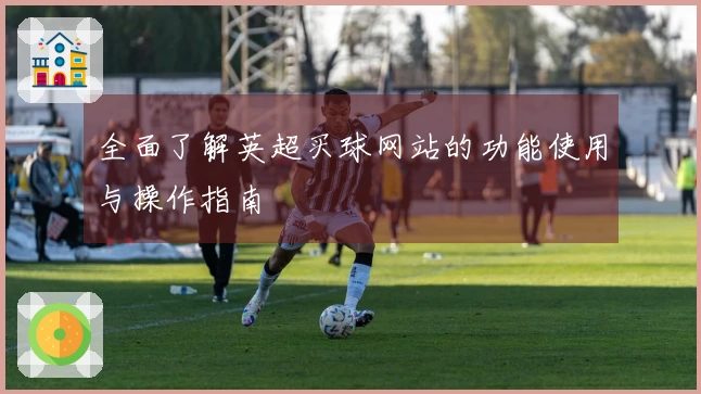 全面了解英超买球网站的功能使用与操作指南