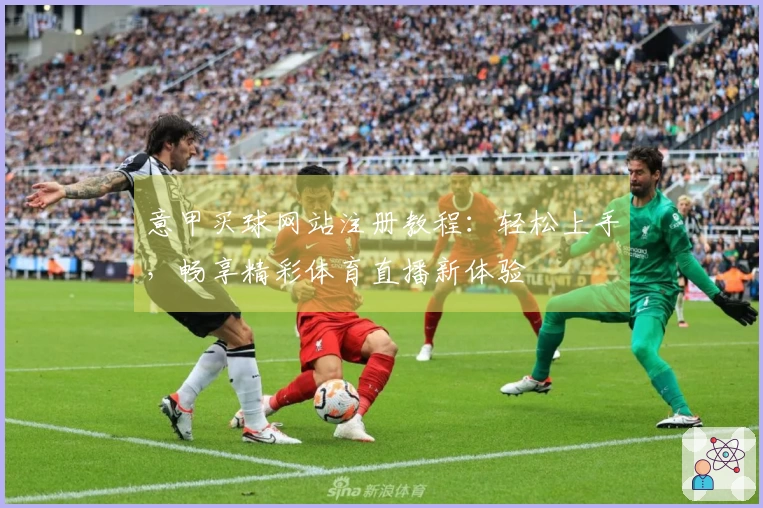 意甲买球网站注册教程：轻松上手，畅享精彩体育直播新体验