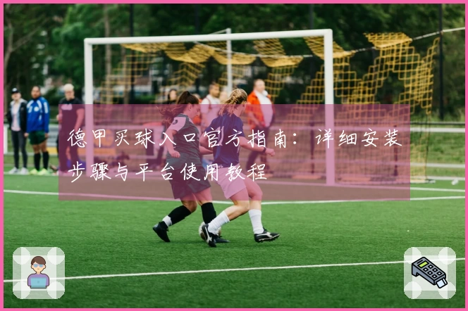 德甲买球入口官方指南：详细安装步骤与平台使用教程