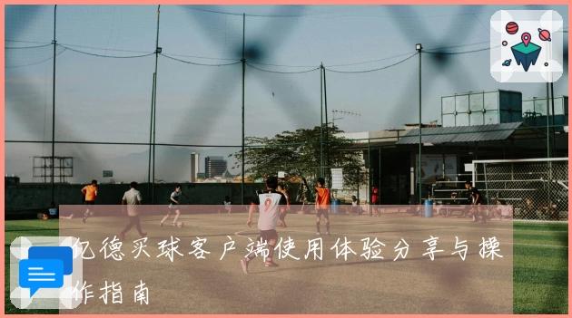 亿德买球客户端使用体验分享与操作指南