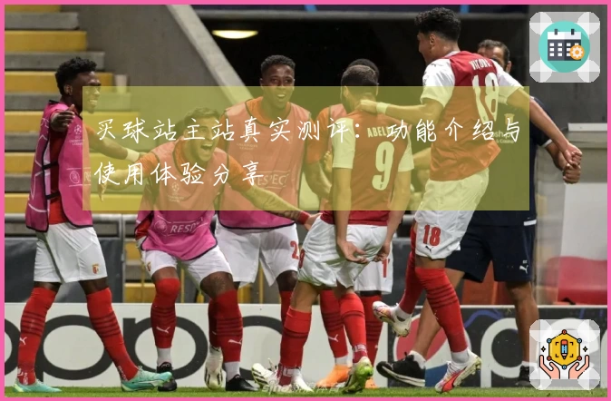 买球站主站真实测评：功能介绍与使用体验分享