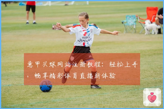意甲买球网站注册教程：轻松上手，畅享精彩体育直播新体验