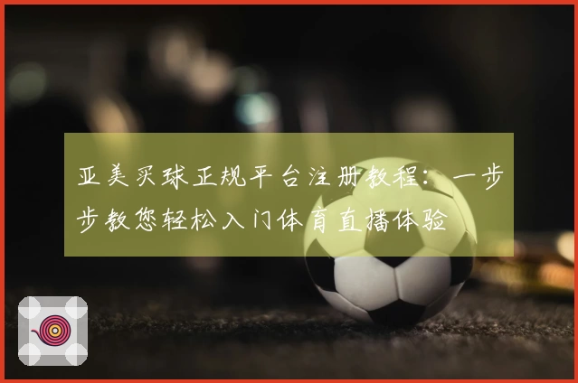 亚美买球正规平台注册教程:一步步教您轻松入门体育直播体验