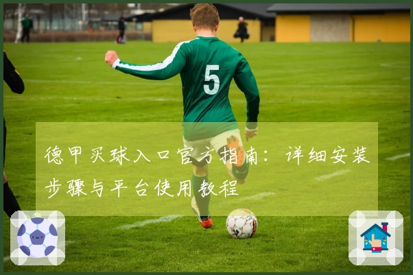 德甲买球入口官方指南：详细安装步骤与平台使用教程