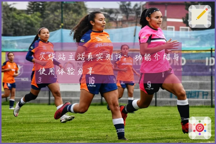 买球站主站真实测评：功能介绍与使用体验分享